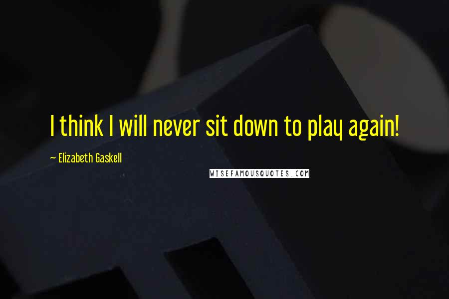 Elizabeth Gaskell Quotes: I think I will never sit down to play again!
