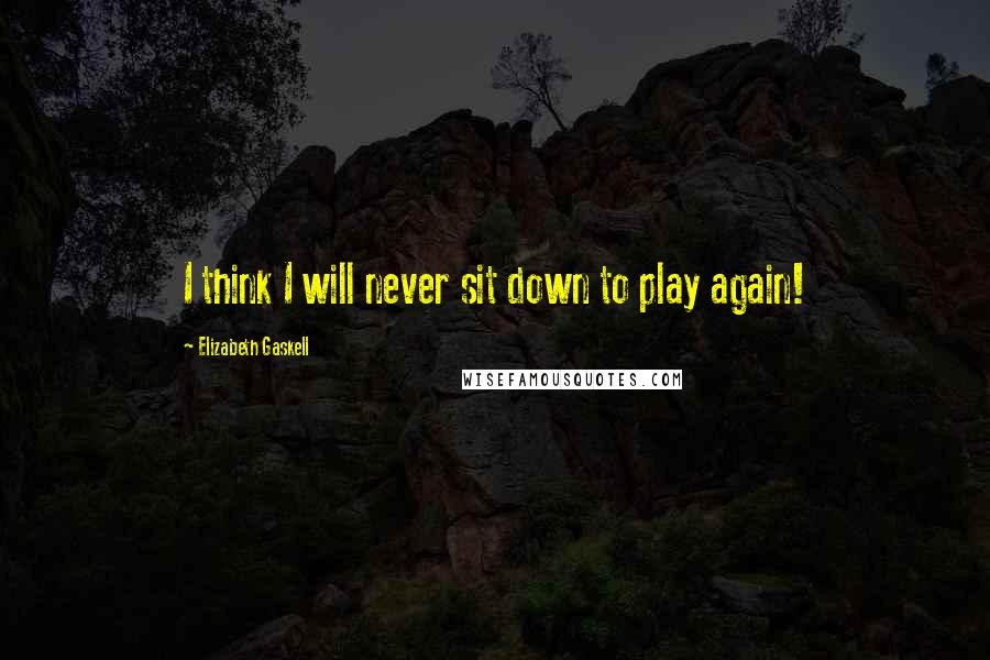 Elizabeth Gaskell Quotes: I think I will never sit down to play again!