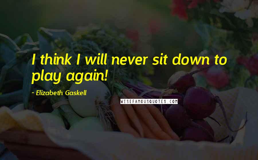Elizabeth Gaskell Quotes: I think I will never sit down to play again!
