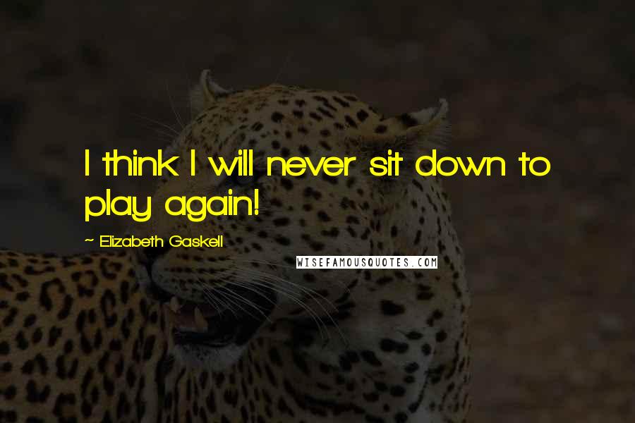 Elizabeth Gaskell Quotes: I think I will never sit down to play again!