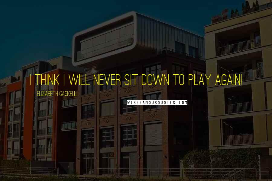 Elizabeth Gaskell Quotes: I think I will never sit down to play again!
