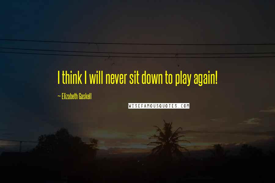 Elizabeth Gaskell Quotes: I think I will never sit down to play again!