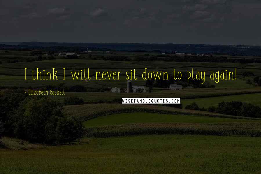 Elizabeth Gaskell Quotes: I think I will never sit down to play again!