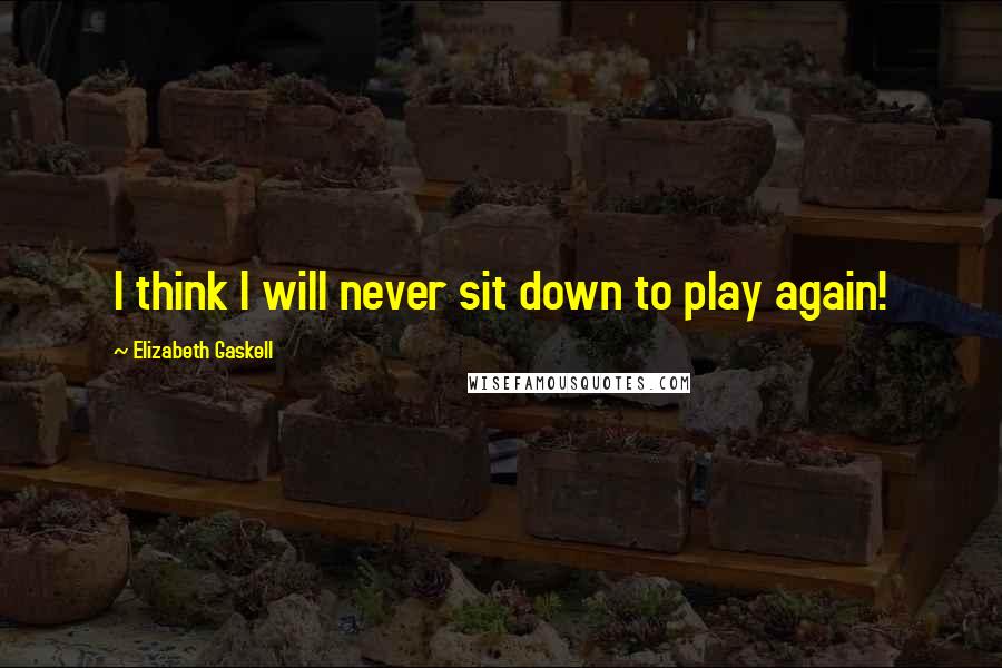 Elizabeth Gaskell Quotes: I think I will never sit down to play again!