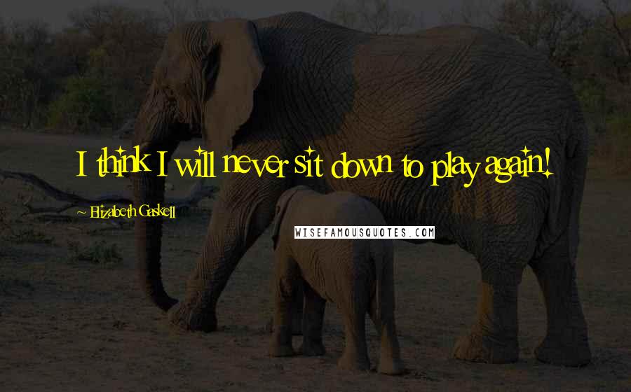 Elizabeth Gaskell Quotes: I think I will never sit down to play again!