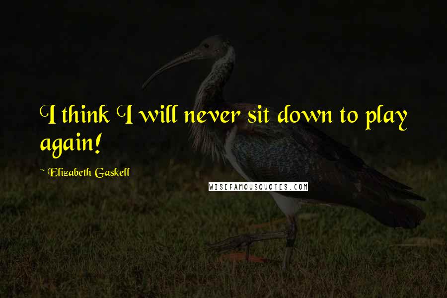 Elizabeth Gaskell Quotes: I think I will never sit down to play again!