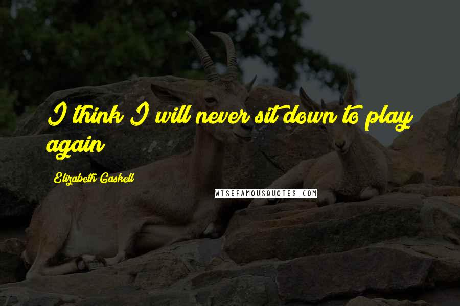 Elizabeth Gaskell Quotes: I think I will never sit down to play again!