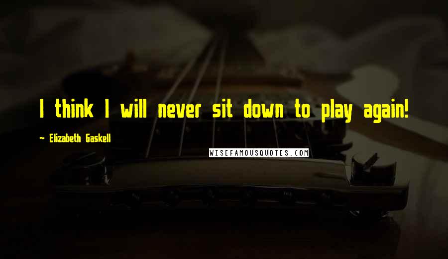 Elizabeth Gaskell Quotes: I think I will never sit down to play again!