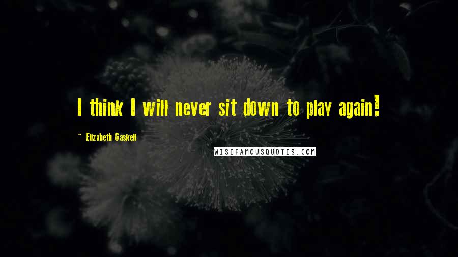 Elizabeth Gaskell Quotes: I think I will never sit down to play again!