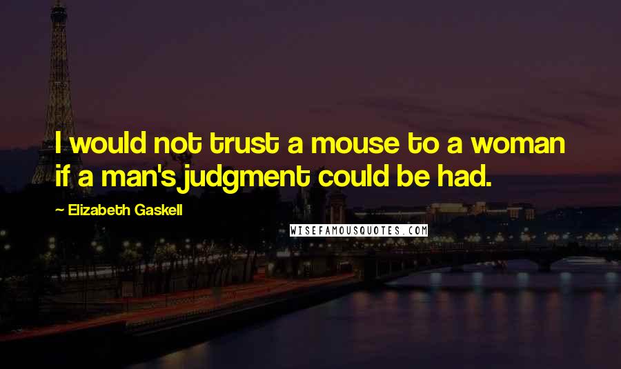 Elizabeth Gaskell Quotes: I would not trust a mouse to a woman if a man's judgment could be had.