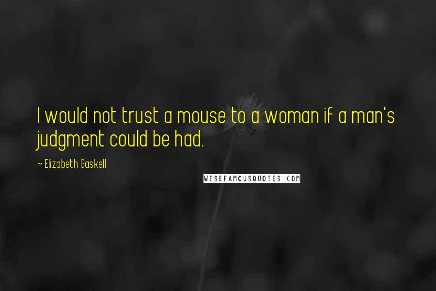Elizabeth Gaskell Quotes: I would not trust a mouse to a woman if a man's judgment could be had.