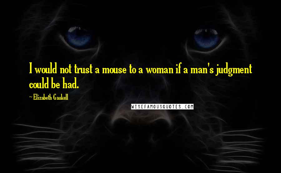 Elizabeth Gaskell Quotes: I would not trust a mouse to a woman if a man's judgment could be had.