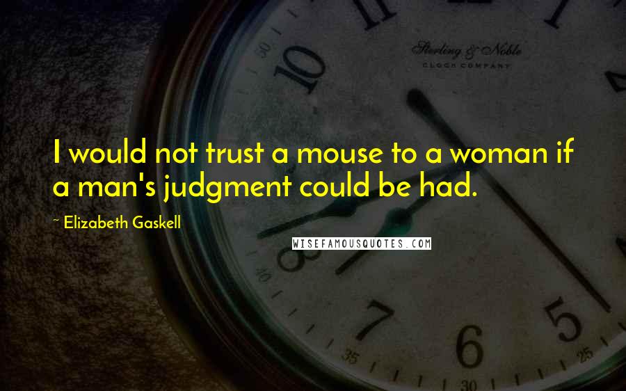 Elizabeth Gaskell Quotes: I would not trust a mouse to a woman if a man's judgment could be had.