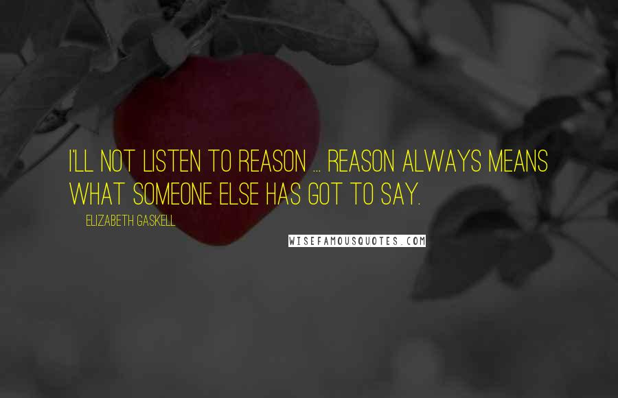 Elizabeth Gaskell Quotes: I'll not listen to reason ... reason always means what someone else has got to say.