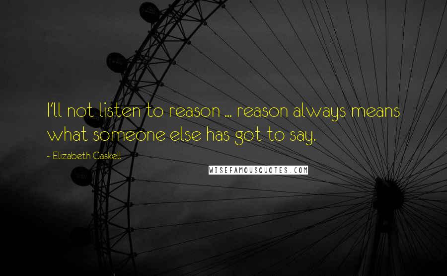 Elizabeth Gaskell Quotes: I'll not listen to reason ... reason always means what someone else has got to say.