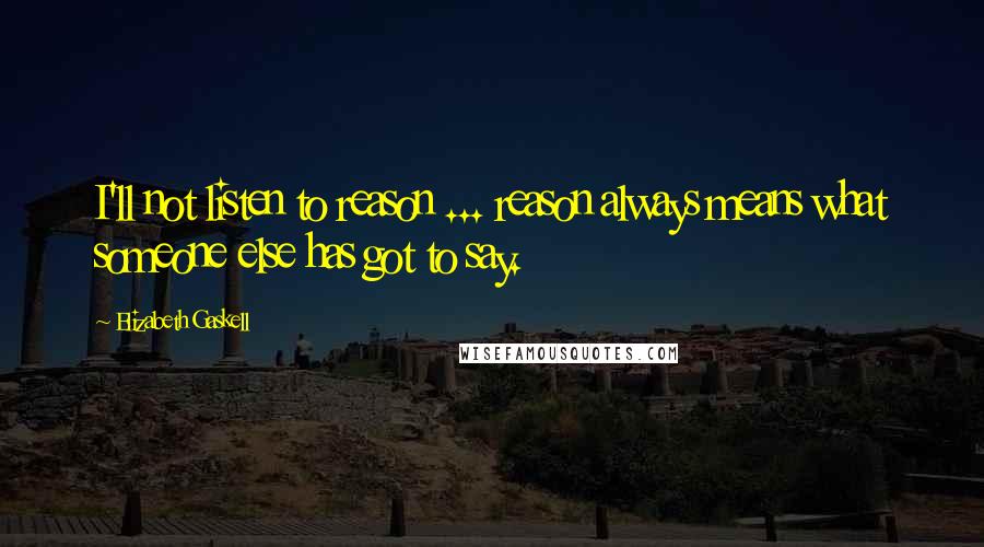 Elizabeth Gaskell Quotes: I'll not listen to reason ... reason always means what someone else has got to say.