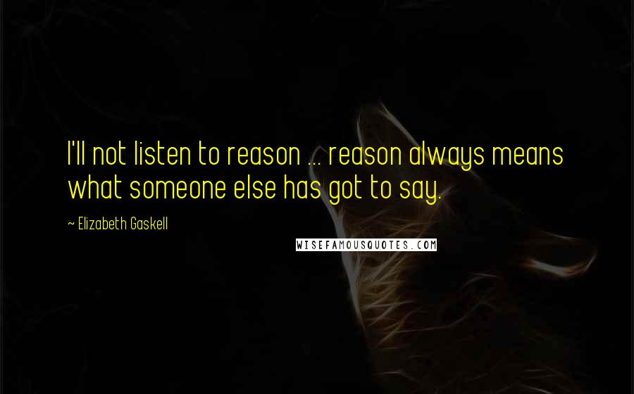 Elizabeth Gaskell Quotes: I'll not listen to reason ... reason always means what someone else has got to say.