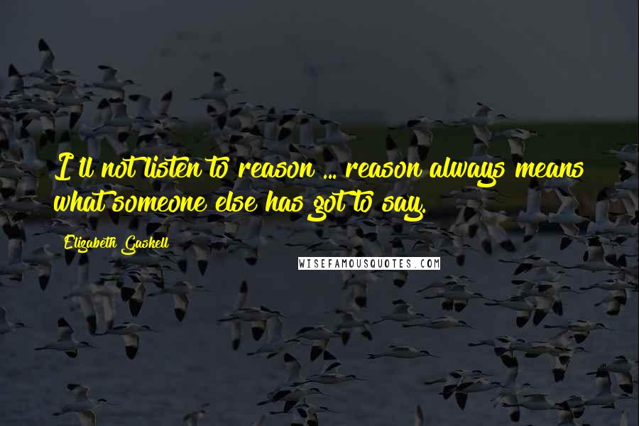 Elizabeth Gaskell Quotes: I'll not listen to reason ... reason always means what someone else has got to say.