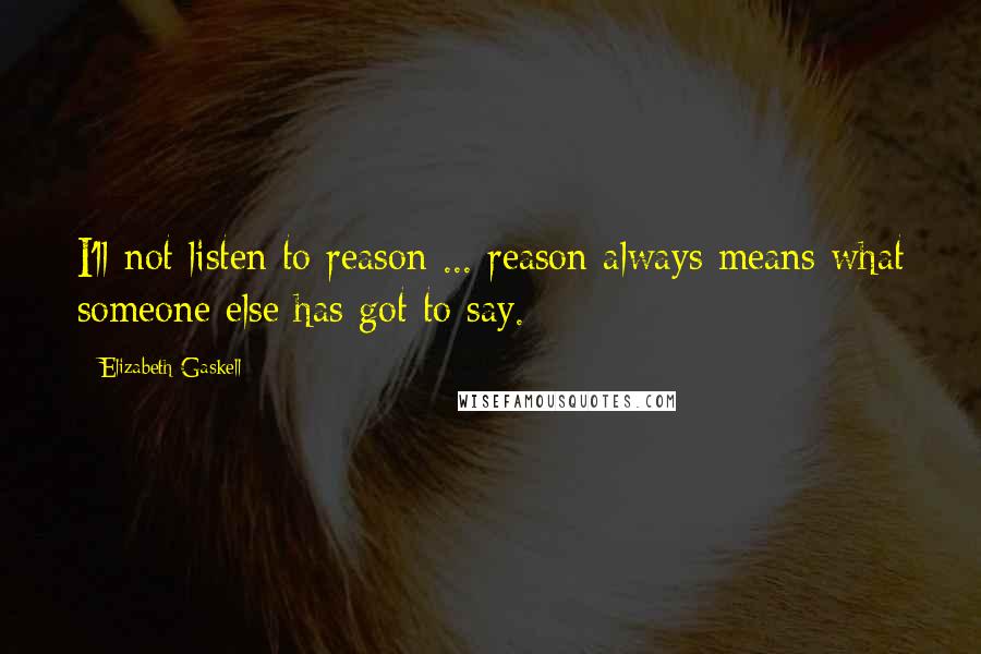 Elizabeth Gaskell Quotes: I'll not listen to reason ... reason always means what someone else has got to say.