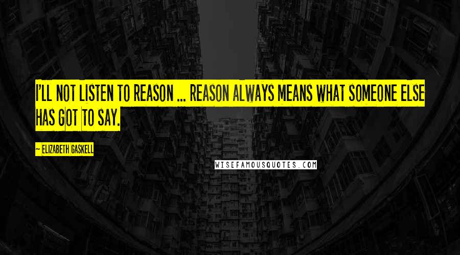 Elizabeth Gaskell Quotes: I'll not listen to reason ... reason always means what someone else has got to say.