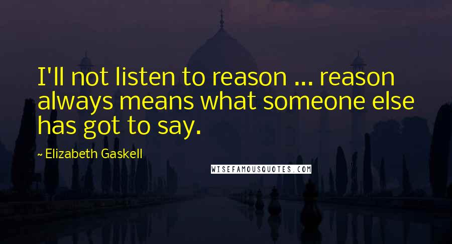 Elizabeth Gaskell Quotes: I'll not listen to reason ... reason always means what someone else has got to say.