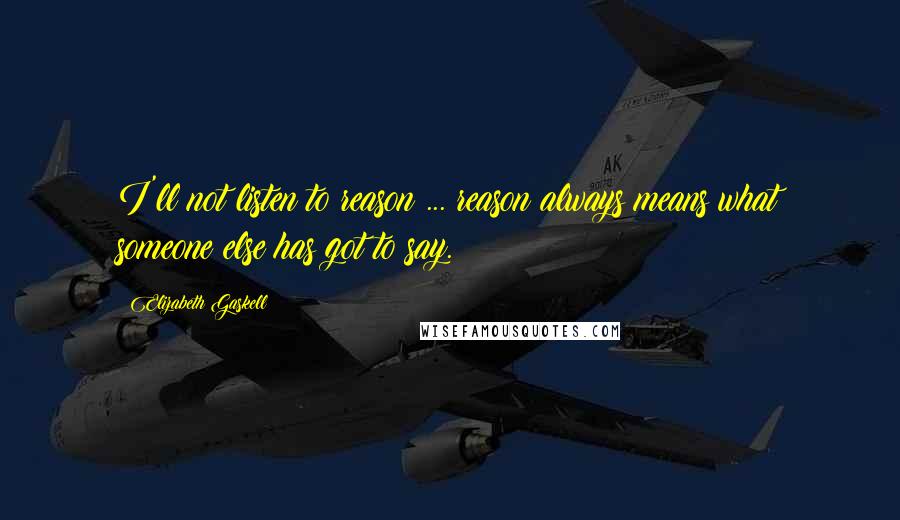 Elizabeth Gaskell Quotes: I'll not listen to reason ... reason always means what someone else has got to say.
