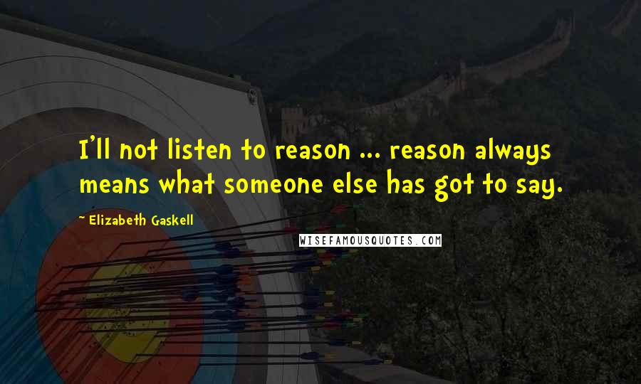 Elizabeth Gaskell Quotes: I'll not listen to reason ... reason always means what someone else has got to say.