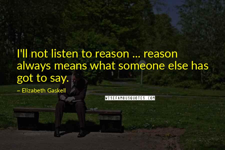 Elizabeth Gaskell Quotes: I'll not listen to reason ... reason always means what someone else has got to say.