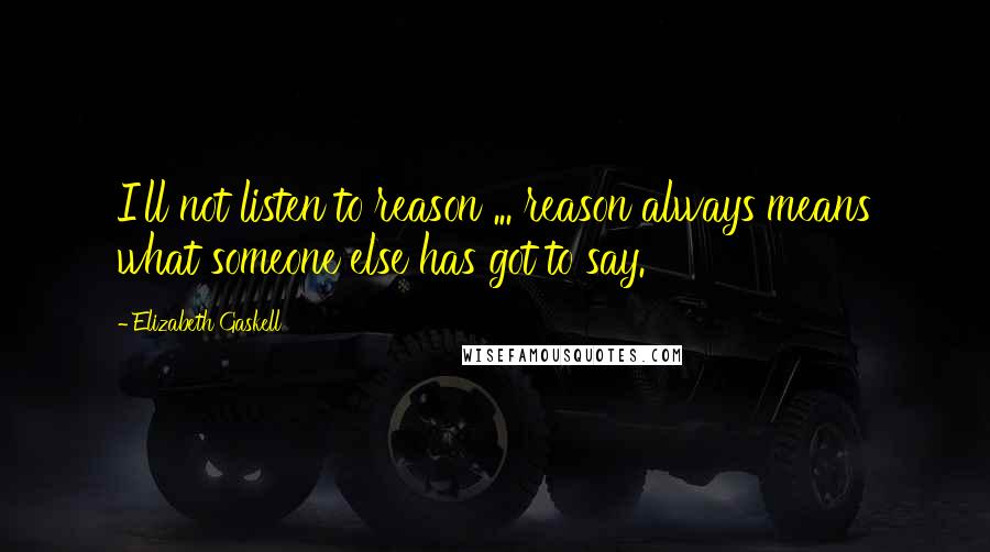 Elizabeth Gaskell Quotes: I'll not listen to reason ... reason always means what someone else has got to say.