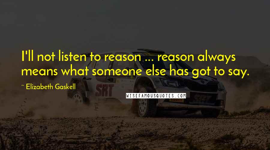 Elizabeth Gaskell Quotes: I'll not listen to reason ... reason always means what someone else has got to say.
