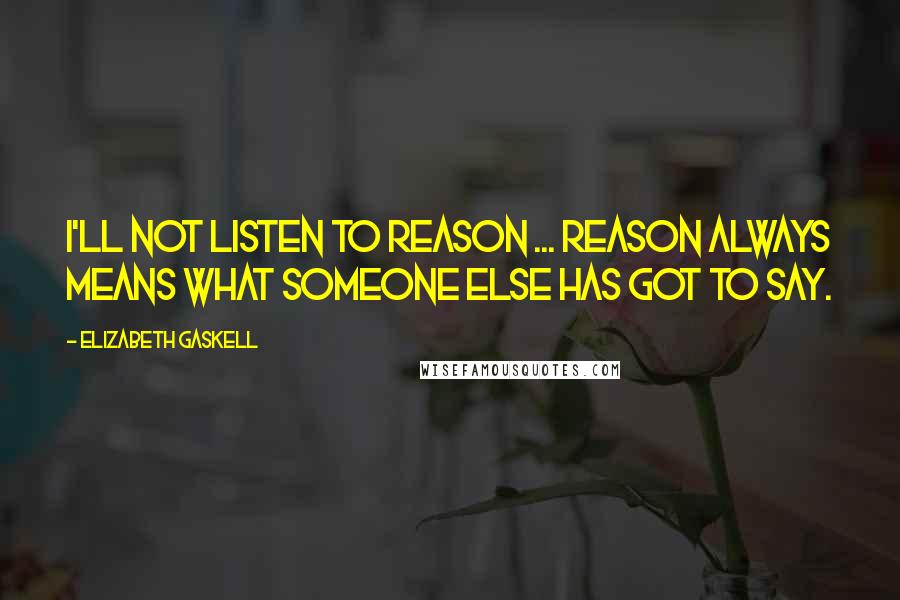 Elizabeth Gaskell Quotes: I'll not listen to reason ... reason always means what someone else has got to say.