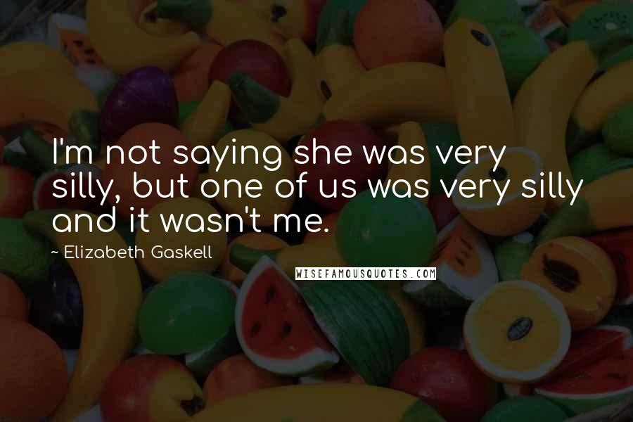 Elizabeth Gaskell Quotes: I'm not saying she was very silly, but one of us was very silly and it wasn't me.