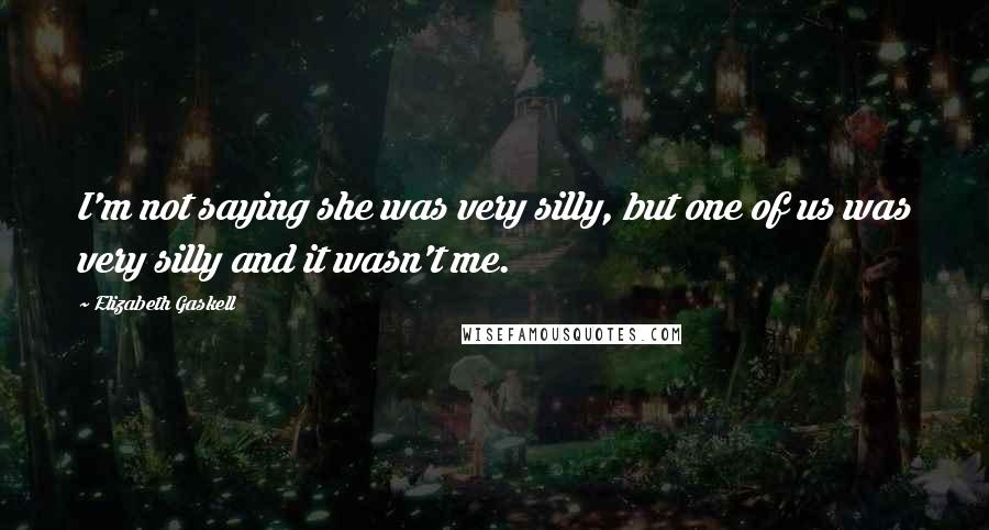 Elizabeth Gaskell Quotes: I'm not saying she was very silly, but one of us was very silly and it wasn't me.