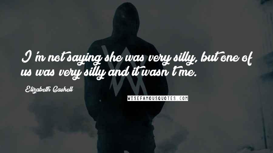 Elizabeth Gaskell Quotes: I'm not saying she was very silly, but one of us was very silly and it wasn't me.