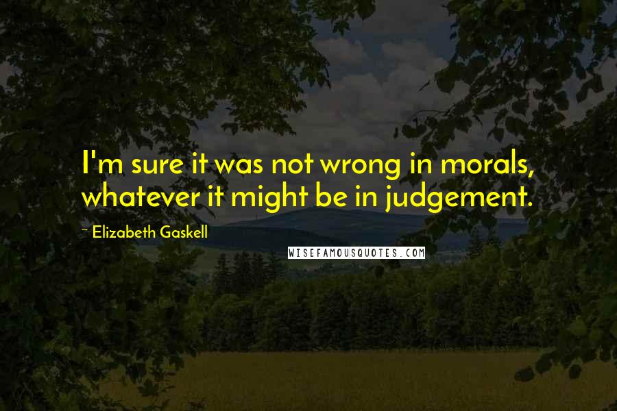 Elizabeth Gaskell Quotes: I'm sure it was not wrong in morals, whatever it might be in judgement.