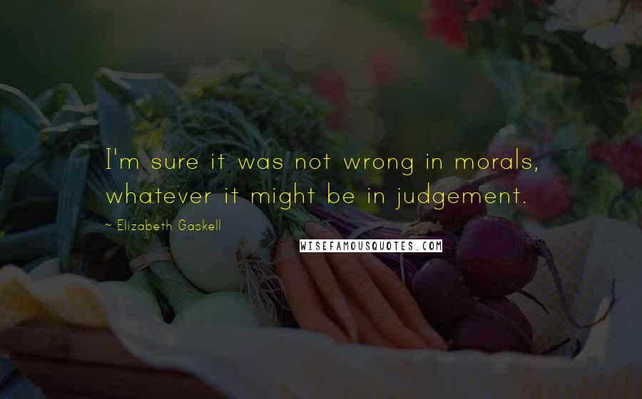 Elizabeth Gaskell Quotes: I'm sure it was not wrong in morals, whatever it might be in judgement.