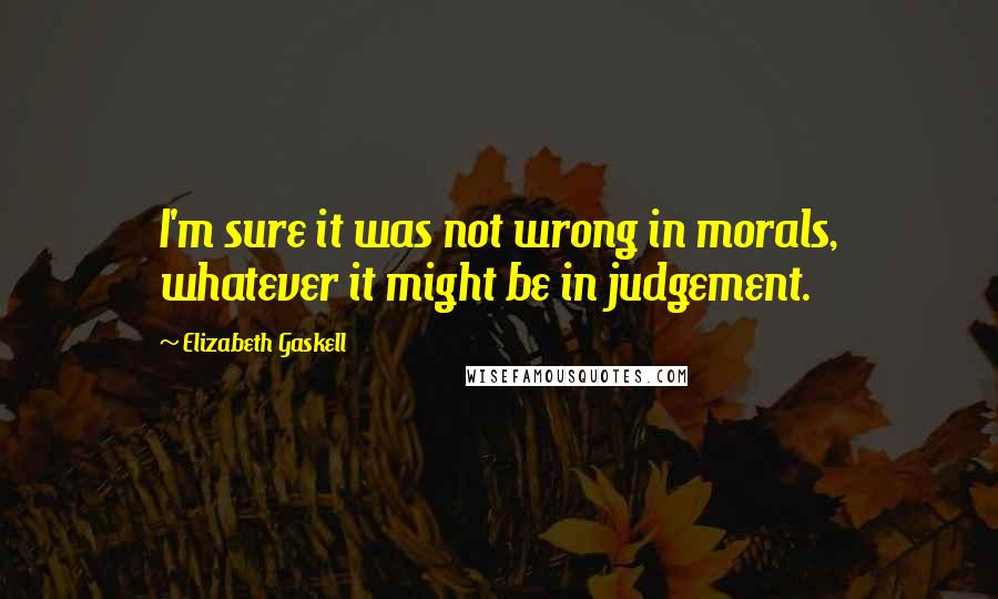 Elizabeth Gaskell Quotes: I'm sure it was not wrong in morals, whatever it might be in judgement.