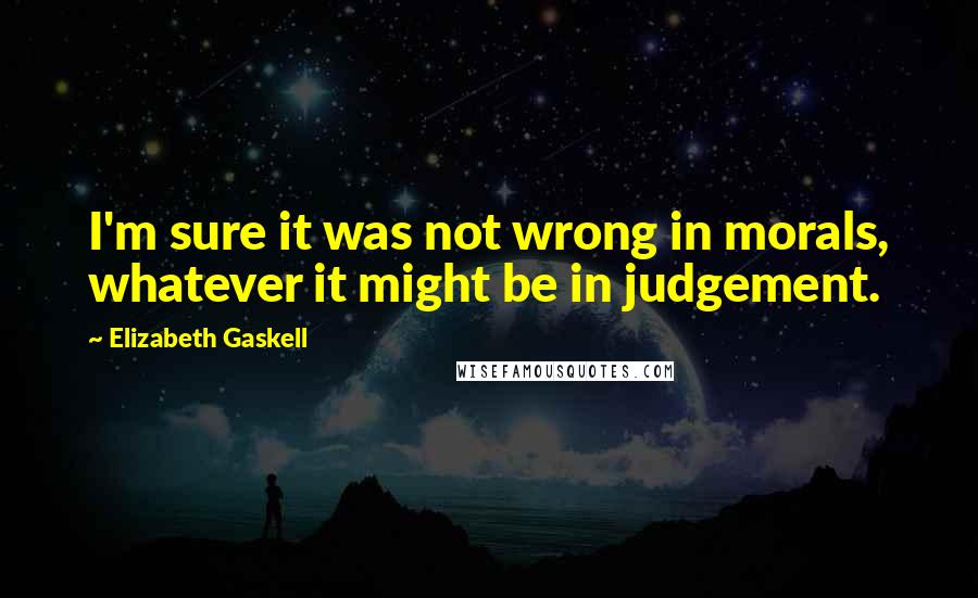 Elizabeth Gaskell Quotes: I'm sure it was not wrong in morals, whatever it might be in judgement.