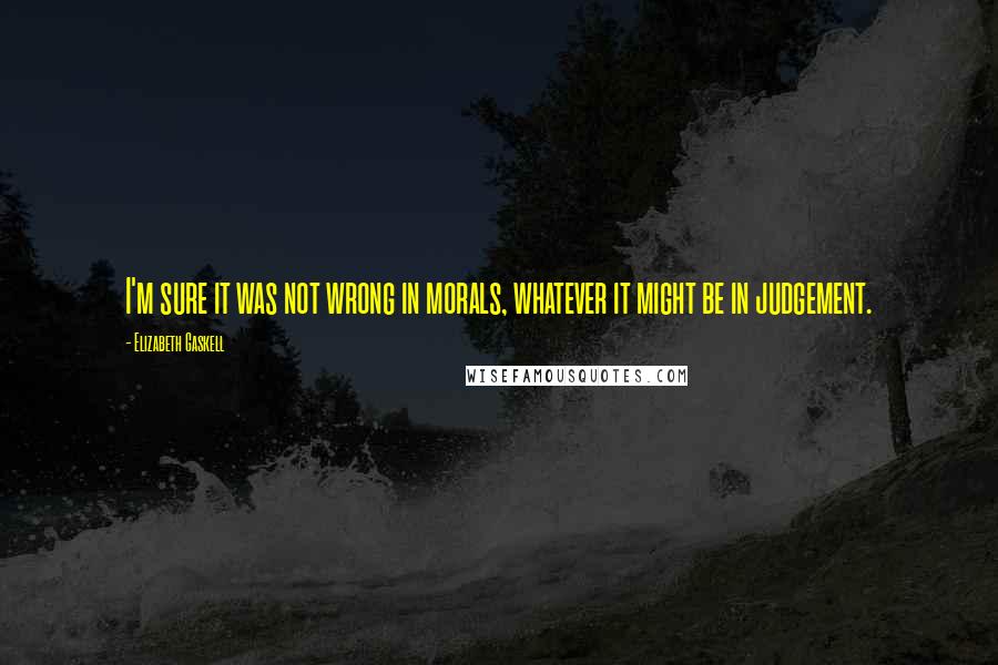 Elizabeth Gaskell Quotes: I'm sure it was not wrong in morals, whatever it might be in judgement.