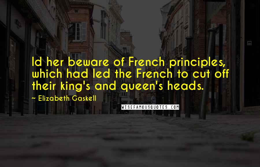 Elizabeth Gaskell Quotes: Id her beware of French principles, which had led the French to cut off their king's and queen's heads.