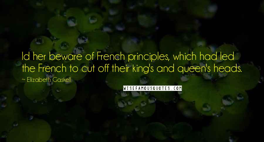 Elizabeth Gaskell Quotes: Id her beware of French principles, which had led the French to cut off their king's and queen's heads.