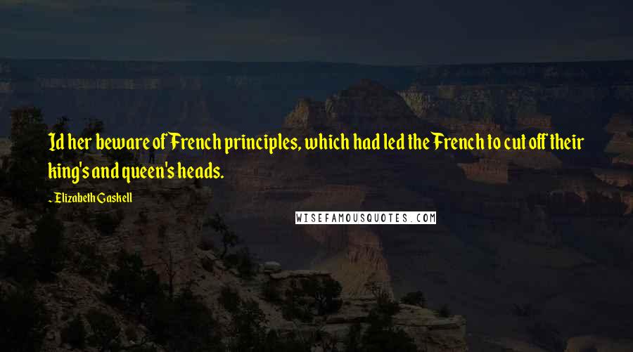 Elizabeth Gaskell Quotes: Id her beware of French principles, which had led the French to cut off their king's and queen's heads.