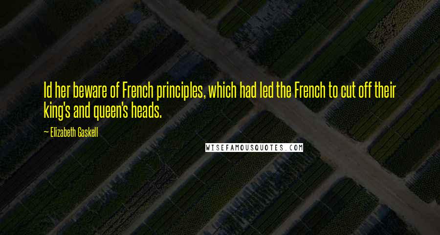 Elizabeth Gaskell Quotes: Id her beware of French principles, which had led the French to cut off their king's and queen's heads.