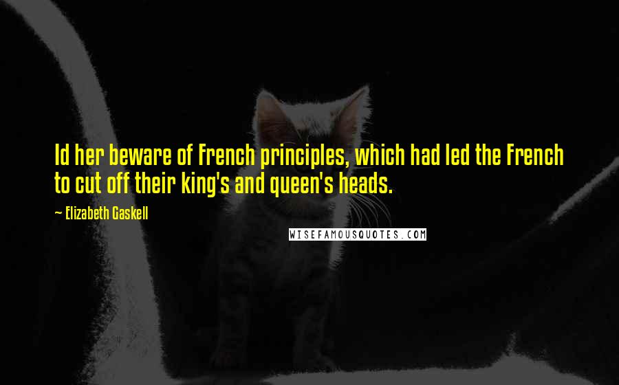 Elizabeth Gaskell Quotes: Id her beware of French principles, which had led the French to cut off their king's and queen's heads.