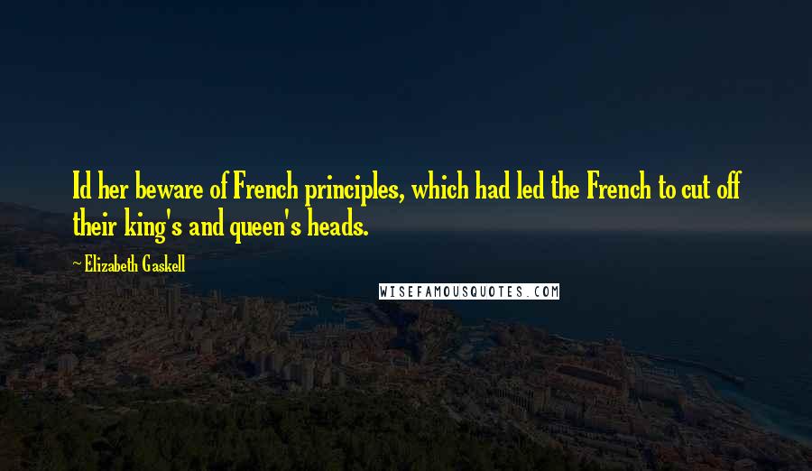 Elizabeth Gaskell Quotes: Id her beware of French principles, which had led the French to cut off their king's and queen's heads.