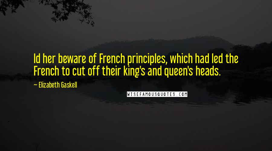 Elizabeth Gaskell Quotes: Id her beware of French principles, which had led the French to cut off their king's and queen's heads.