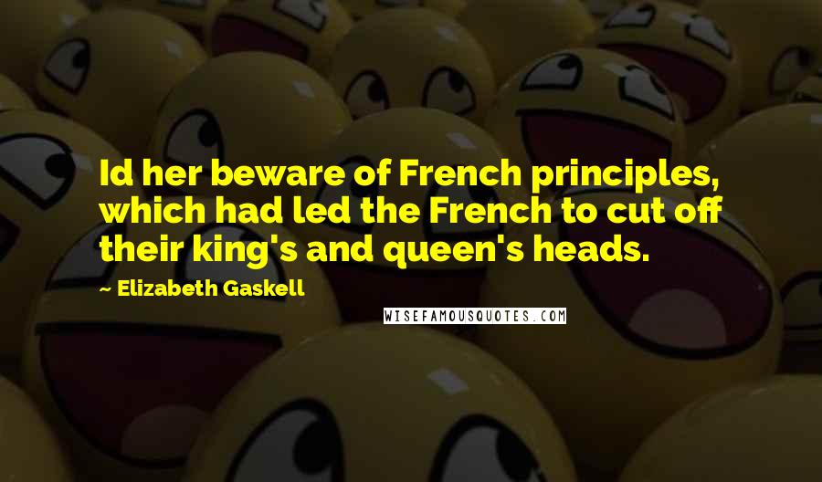 Elizabeth Gaskell Quotes: Id her beware of French principles, which had led the French to cut off their king's and queen's heads.