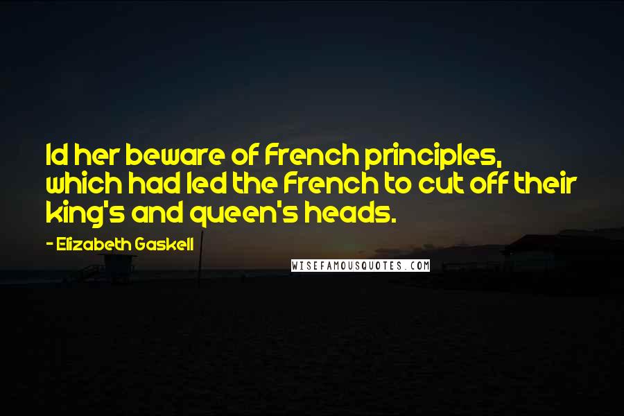 Elizabeth Gaskell Quotes: Id her beware of French principles, which had led the French to cut off their king's and queen's heads.