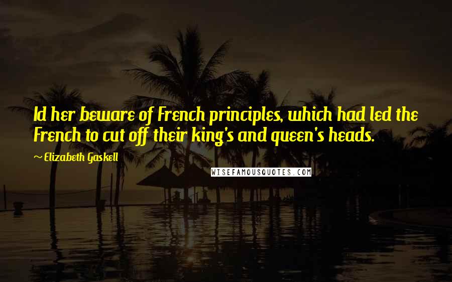 Elizabeth Gaskell Quotes: Id her beware of French principles, which had led the French to cut off their king's and queen's heads.