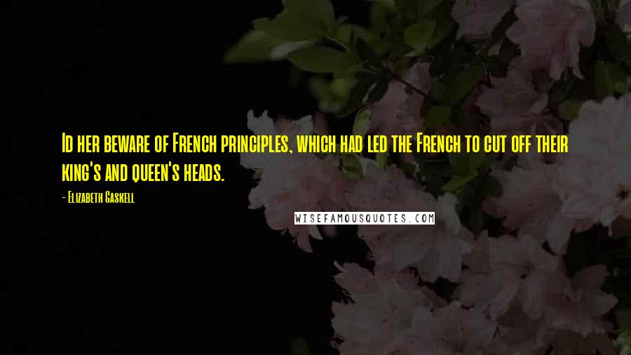 Elizabeth Gaskell Quotes: Id her beware of French principles, which had led the French to cut off their king's and queen's heads.